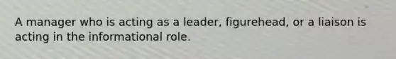 A manager who is acting as a leader, figurehead, or a liaison is acting in the informational role.