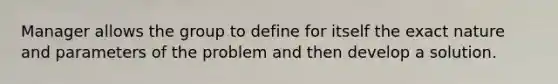 Manager allows the group to define for itself the exact nature and parameters of the problem and then develop a solution.