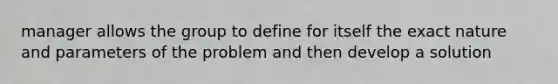 manager allows the group to define for itself the exact nature and parameters of the problem and then develop a solution