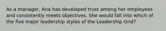 As a manager, Ana has developed trust among her employees and consistently meets objectives. She would fall into which of the five major leadership styles of the Leadership Grid?