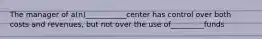 The manager of a(n)___________center has control over both costs and revenues, but not over the use of_________funds