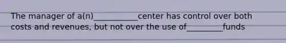 The manager of a(n)___________center has control over both costs and revenues, but not over the use of_________funds