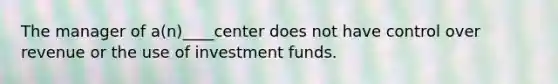 The manager of a(n)____center does not have control over revenue or the use of investment funds.