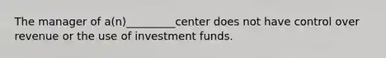 The manager of a(n)_________center does not have control over revenue or the use of investment funds.