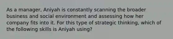 As a manager, Aniyah is constantly scanning the broader business and social environment and assessing how her company fits into it. For this type of strategic thinking, which of the following skills is Aniyah using?