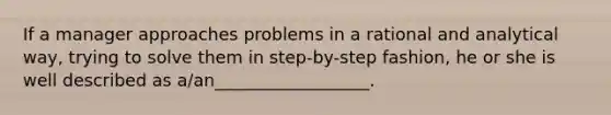 If a manager approaches problems in a rational and analytical way, trying to solve them in step-by-step fashion, he or she is well described as a/an__________________.