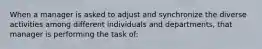 When a manager is asked to adjust and synchronize the diverse activities among different individuals and departments, that manager is performing the task of: