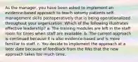 As the manager, you have been asked to implement an evidence-based approach to teach ostomy patients self-management skills postoperatively that is being operationalized throughout your organization. Which of the following illustrates effective leadership? a. The training modules are left in the staff room for times when staff are available. b. The current approach is continued because it is also evidence-based and is more familiar to staff. c. You decide to implement the approach at a later date because of feedback from the RNs that the new approach takes too much time.