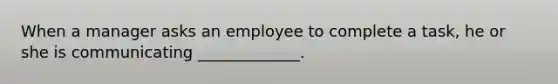 When a manager asks an employee to complete a task, he or she is communicating _____________.