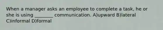 When a manager asks an employee to complete a task, he or she is using ________ communication. A)upward B)lateral C)informal D)formal