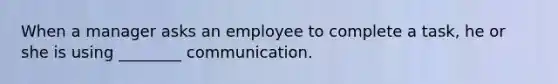 When a manager asks an employee to complete a task, he or she is using ________ communication.