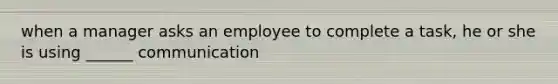 when a manager asks an employee to complete a task, he or she is using ______ communication