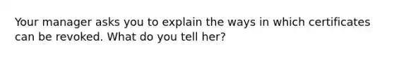 Your manager asks you to explain the ways in which certificates can be revoked. What do you tell her?