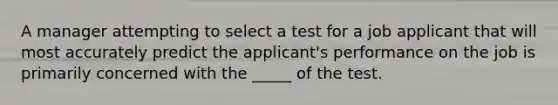 A manager attempting to select a test for a job applicant that will most accurately predict the applicant's performance on the job is primarily concerned with the _____ of the test.