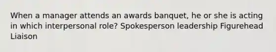 When a manager attends an awards banquet, he or she is acting in which interpersonal role? Spokesperson leadership Figurehead Liaison