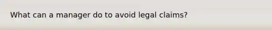 What can a manager do to avoid legal claims?