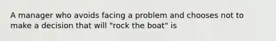 A manager who avoids facing a problem and chooses not to make a decision that will "rock the boat" is