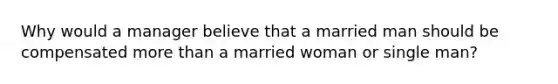 Why would a manager believe that a married man should be compensated more than a married woman or single man?