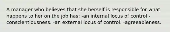 A manager who believes that she herself is responsible for what happens to her on the job has: -an internal locus of control -conscientiousness. -an external locus of control. -agreeableness.