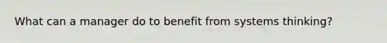 What can a manager do to benefit from systems thinking?