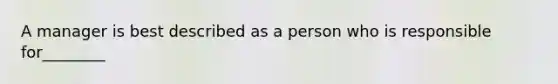 A manager is best described as a person who is responsible for________