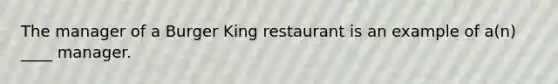 The manager of a Burger King restaurant is an example of a(n) ____ manager.