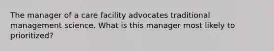 The manager of a care facility advocates traditional management science. What is this manager most likely to prioritized?