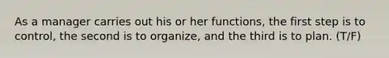 As a manager carries out his or her functions, the first step is to control, the second is to organize, and the third is to plan. (T/F)
