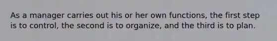 As a manager carries out his or her own functions, the first step is to control, the second is to organize, and the third is to plan.