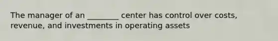 The manager of an ________ center has control over costs, revenue, and investments in operating assets