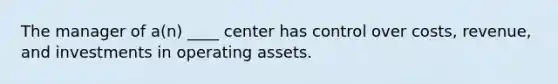 The manager of a(n) ____ center has control over costs, revenue, and investments in operating assets.