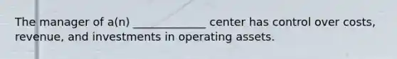 The manager of a(n) _____________ center has control over costs, revenue, and investments in operating assets.