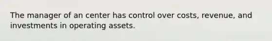 The manager of an center has control over costs, revenue, and investments in operating assets.