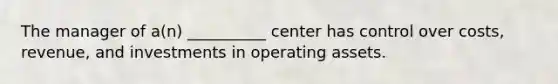 The manager of a(n) __________ center has control over costs, revenue, and investments in operating assets.