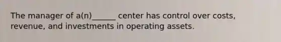 The manager of a(n)______ center has control over costs, revenue, and investments in operating assets.