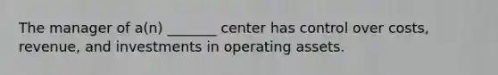 The manager of a(n) _______ center has control over costs, revenue, and investments in operating assets.