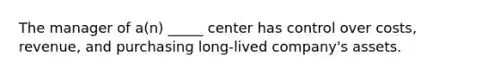 The manager of a(n) _____ center has control over costs, revenue, and purchasing long-lived company's assets.