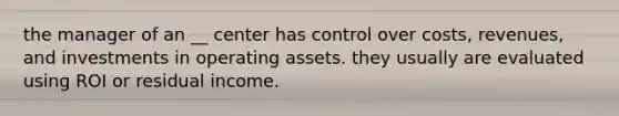 the manager of an __ center has control over costs, revenues, and investments in operating assets. they usually are evaluated using ROI or residual income.