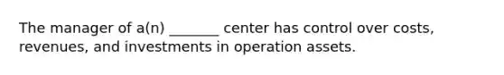 The manager of a(n) _______ center has control over costs, revenues, and investments in operation assets.