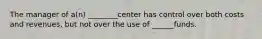 The manager of a(n) ________center has control over both costs and revenues, but not over the use of ______funds.