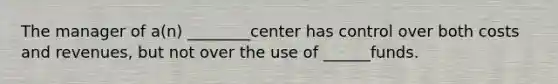 The manager of a(n) ________center has control over both costs and revenues, but not over the use of ______funds.