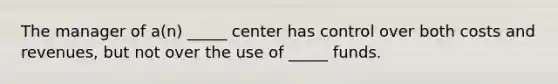 The manager of a(n) _____ center has control over both costs and revenues, but not over the use of _____ funds.