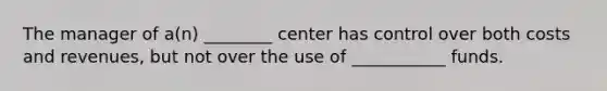 The manager of a(n) ________ center has control over both costs and revenues, but not over the use of ___________ funds.