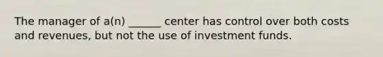 The manager of a(n) ______ center has control over both costs and revenues, but not the use of investment funds.