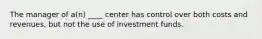 The manager of a(n) ____ center has control over both costs and revenues, but not the use of investment funds.