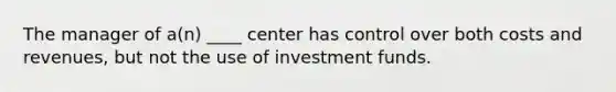 The manager of a(n) ____ center has control over both costs and revenues, but not the use of investment funds.