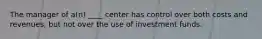 The manager of a(n) ____ center has control over both costs and revenues, but not over the use of investment funds.