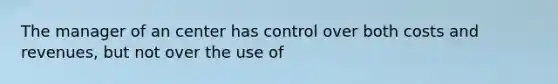 The manager of an center has control over both costs and revenues, but not over the use of