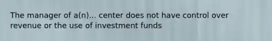 The manager of a(n)... center does not have control over revenue or the use of investment funds