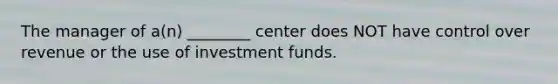 The manager of a(n) ________ center does NOT have control over revenue or the use of investment funds.